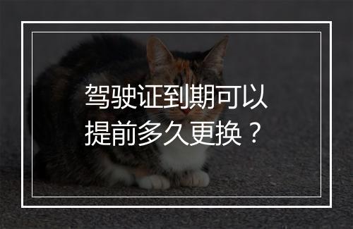 驾驶证到期可以提前多久更换？