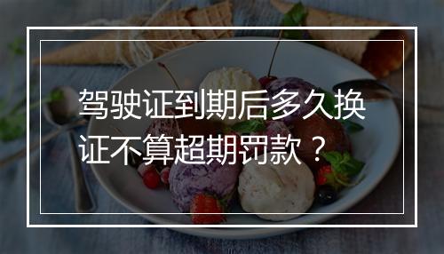 驾驶证到期后多久换证不算超期罚款？