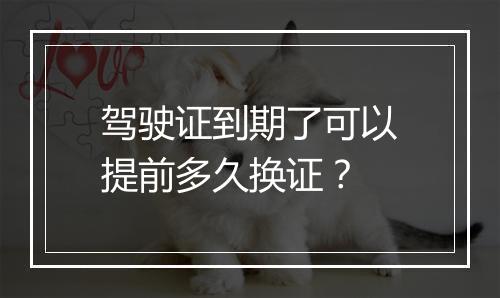 驾驶证到期了可以提前多久换证？