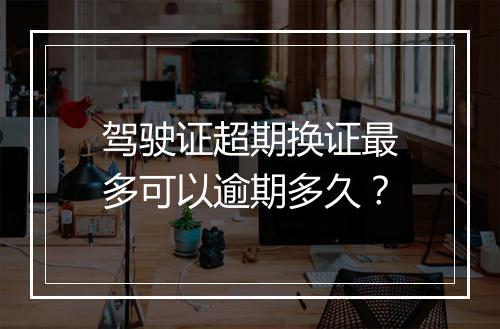 驾驶证超期换证最多可以逾期多久？
