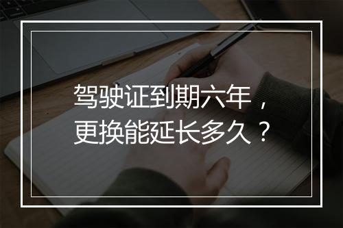 驾驶证到期六年，更换能延长多久？