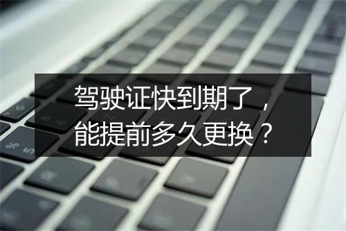 驾驶证快到期了，能提前多久更换？
