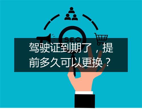 驾驶证到期了，提前多久可以更换？