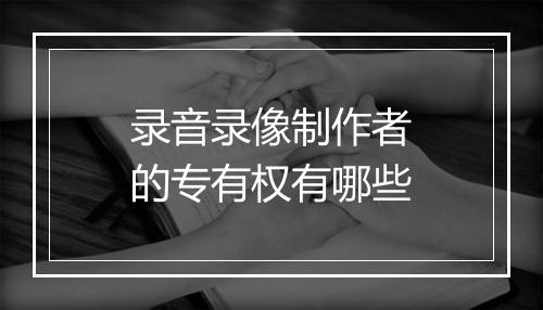 录音录像制作者的专有权有哪些
