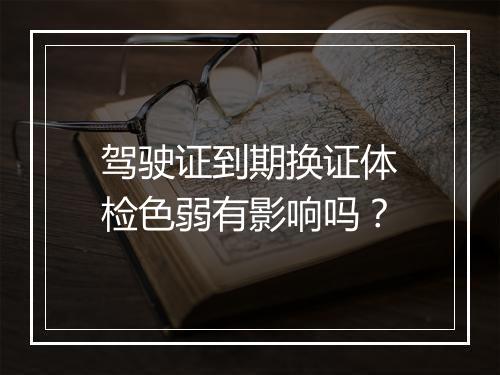 驾驶证到期换证体检色弱有影响吗？