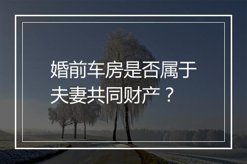 婚前车房是否属于夫妻共同财产？