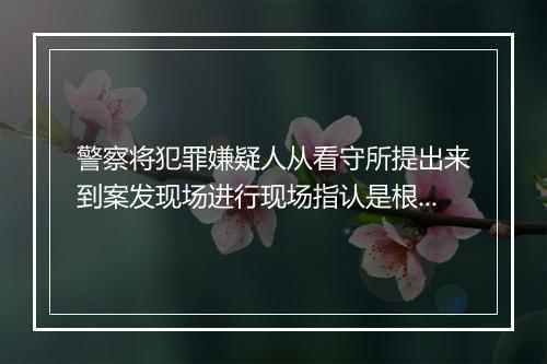 警察将犯罪嫌疑人从看守所提出来到案发现场进行现场指认是根据什么法律法规的哪一条