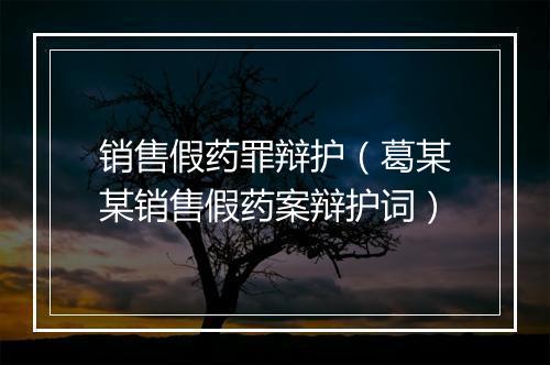 销售假药罪辩护（葛某某销售假药案辩护词）
