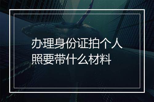 办理身份证拍个人照要带什么材料