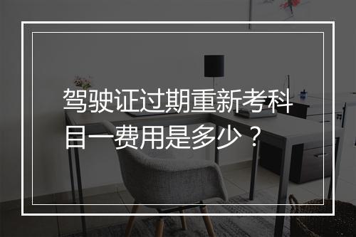 驾驶证过期重新考科目一费用是多少？