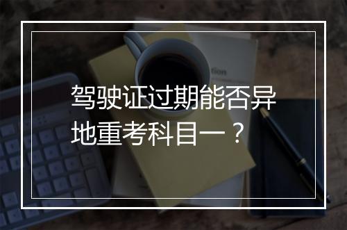 驾驶证过期能否异地重考科目一？