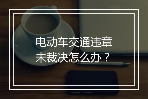 电动车交通违章未裁决怎么办？