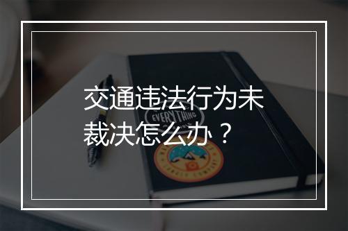 交通违法行为未裁决怎么办？