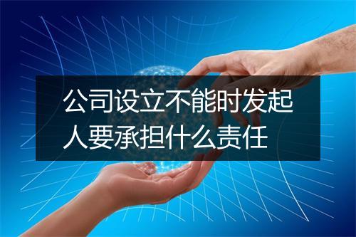 公司设立不能时发起人要承担什么责任