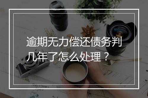 逾期无力偿还债务判几年了怎么处理？