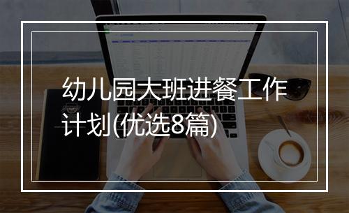 幼儿园大班进餐工作计划(优选8篇)