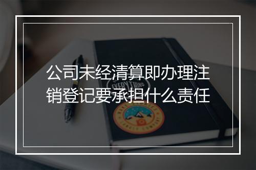 公司未经清算即办理注销登记要承担什么责任