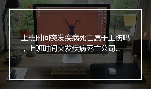 上班时间突发疾病死亡属于工伤吗，上班时间突发疾病死亡公司应承担什么责任