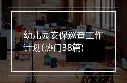 幼儿园安保巡查工作计划(热门38篇)