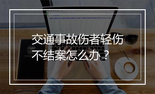 交通事故伤者轻伤不结案怎么办？
