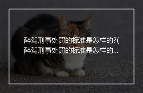 醉驾刑事处罚的标准是怎样的?(醉驾刑事处罚的标准是怎样的？)