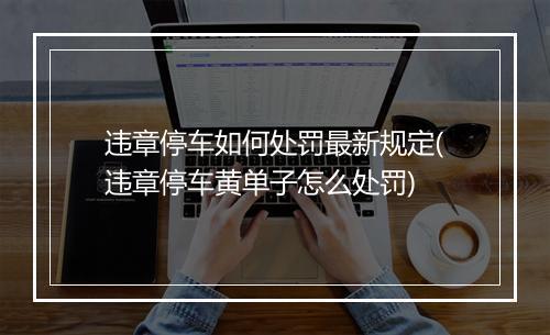 违章停车如何处罚最新规定(违章停车黄单子怎么处罚)
