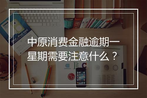 中原消费金融逾期一星期需要注意什么？
