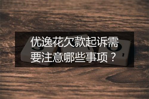 优逸花欠款起诉需要注意哪些事项？