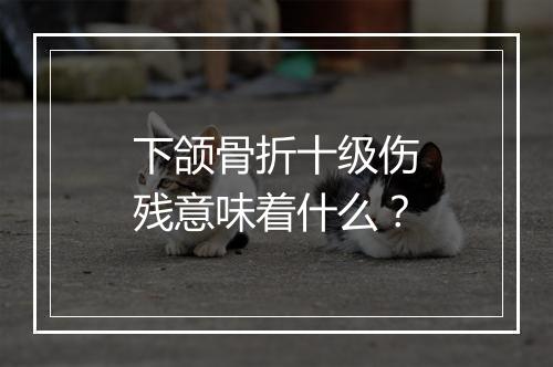 下颌骨折十级伤残意味着什么？