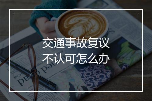 交通事故复议不认可怎么办