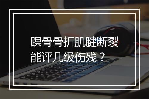 踝骨骨折肌腱断裂能评几级伤残？