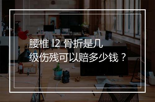 腰椎 l2 骨折是几级伤残可以赔多少钱？