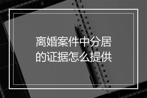 离婚案件中分居的证据怎么提供