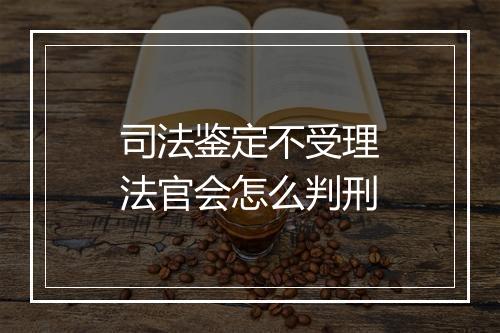 司法鉴定不受理法官会怎么判刑