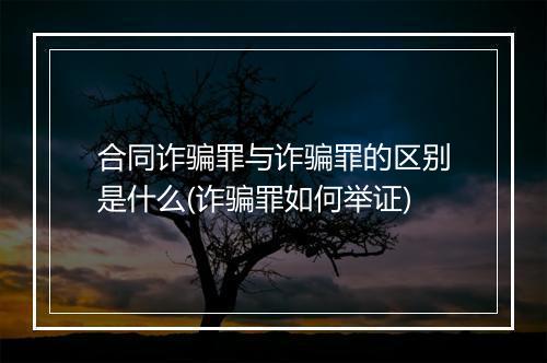 合同诈骗罪与诈骗罪的区别是什么(诈骗罪如何举证)
