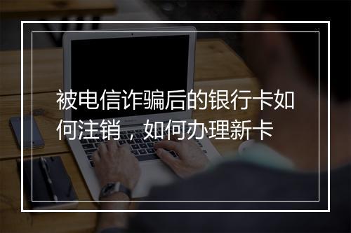 被电信诈骗后的银行卡如何注销，如何办理新卡