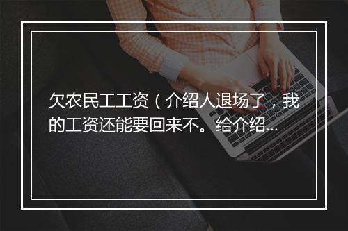 欠农民工工资（介绍人退场了，我的工资还能要回来不。给介绍人要他说没有，我能找这个项目讨要我的工资不）