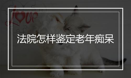 法院怎样鉴定老年痴呆