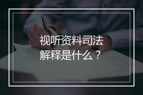 视听资料司法解释是什么？