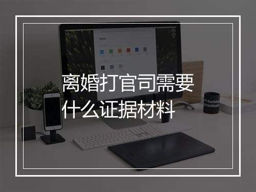 离婚打官司需要什么证据材料