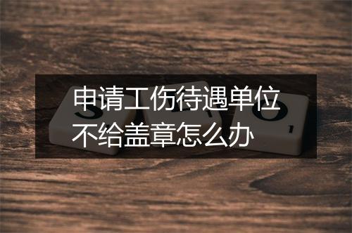申请工伤待遇单位不给盖章怎么办