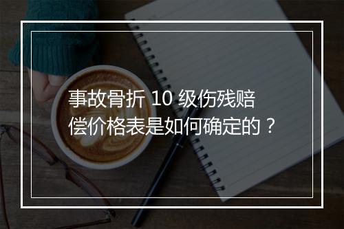 事故骨折 10 级伤残赔偿价格表是如何确定的？