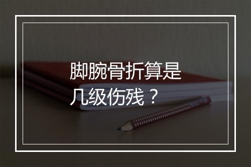 脚腕骨折算是几级伤残？