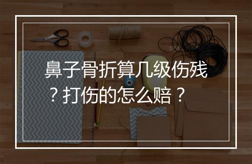 鼻子骨折算几级伤残？打伤的怎么赔？