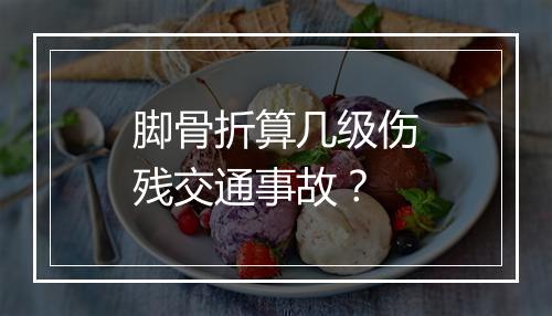 脚骨折算几级伤残交通事故？