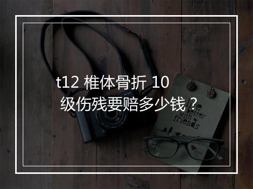 t12 椎体骨折 10 级伤残要赔多少钱？