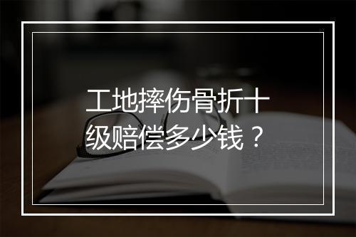 工地摔伤骨折十级赔偿多少钱？