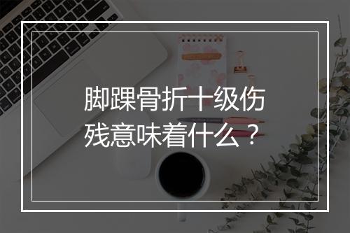 脚踝骨折十级伤残意味着什么？