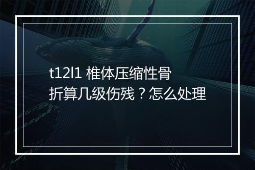 t12l1 椎体压缩性骨折算几级伤残？怎么处理