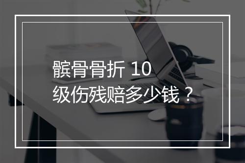 髌骨骨折 10 级伤残赔多少钱？